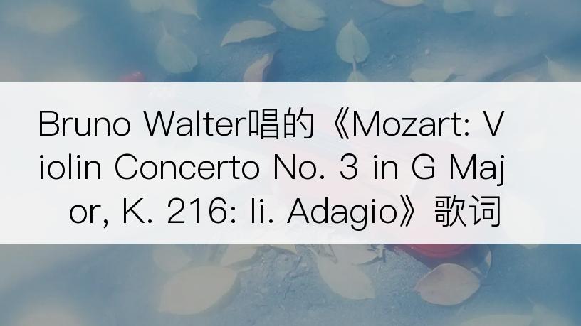 Bruno Walter唱的《Mozart: Violin Concerto No. 3 in G Major, K. 216: Ii. Adagio》歌词