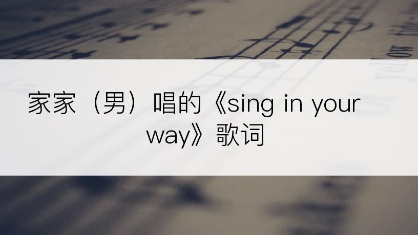 家家（男）唱的《sing in your way》歌词