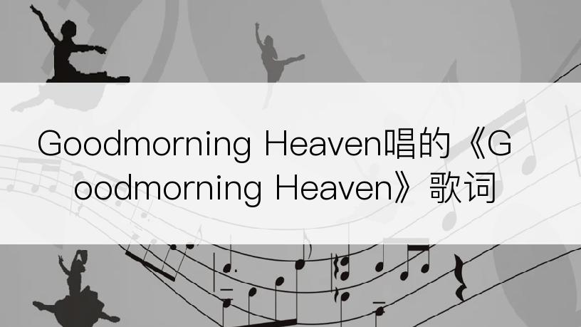 Goodmorning Heaven唱的《Goodmorning Heaven》歌词