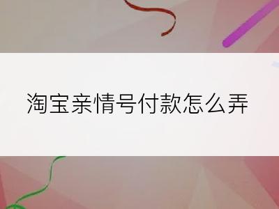 淘宝亲情号付款怎么弄