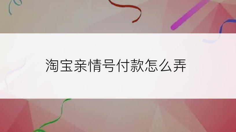 淘宝亲情号付款怎么弄