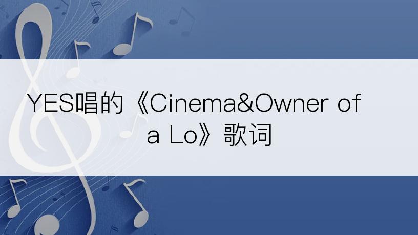 YES唱的《Cinema&Owner of a Lo》歌词