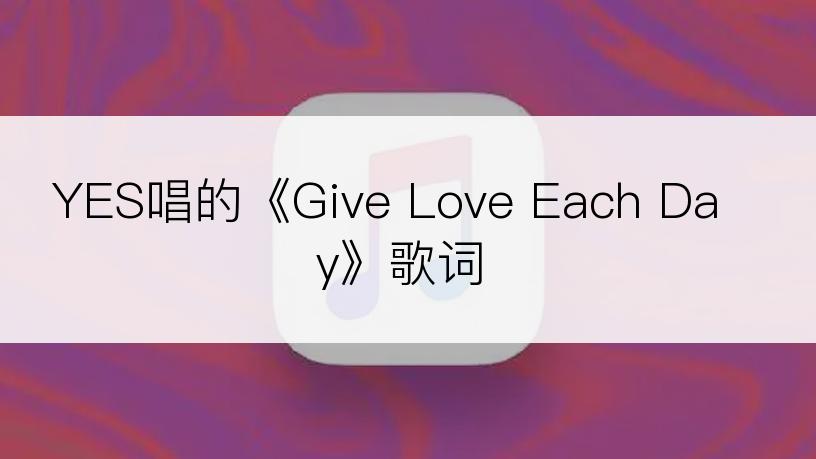 YES唱的《Give Love Each Day》歌词