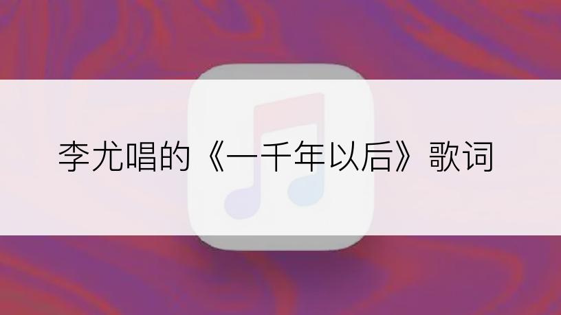 李尤唱的《一千年以后》歌词