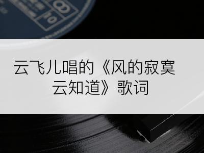 云飞儿唱的《风的寂寞云知道》歌词