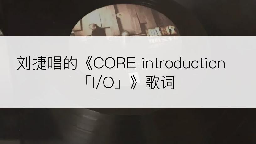 刘捷唱的《CORE introduction「I/O」》歌词