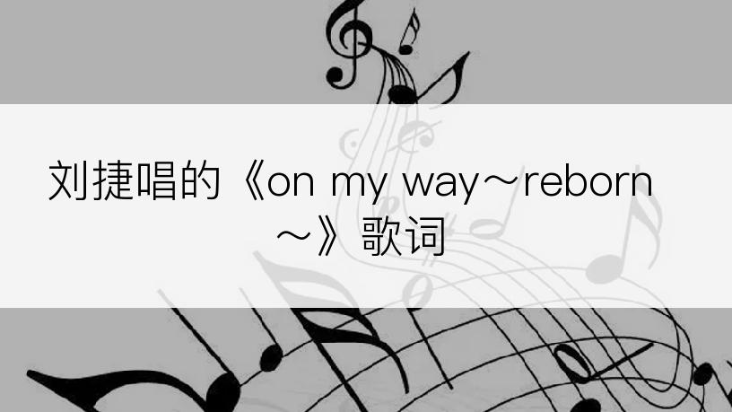 刘捷唱的《on my way～reborn～》歌词