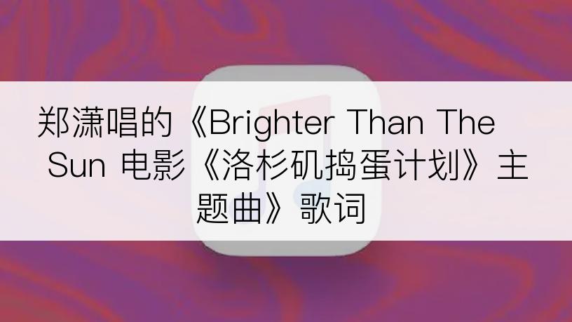 郑潇唱的《Brighter Than The Sun 电影《洛杉矶捣蛋计划》主题曲》歌词