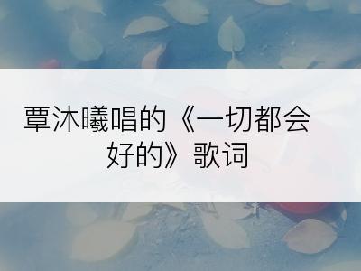 覃沐曦唱的《一切都会好的》歌词