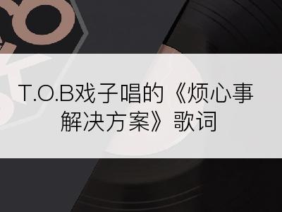 T.O.B戏子唱的《烦心事解决方案》歌词