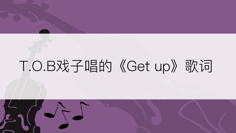 T.O.B戏子唱的《Get up》歌词