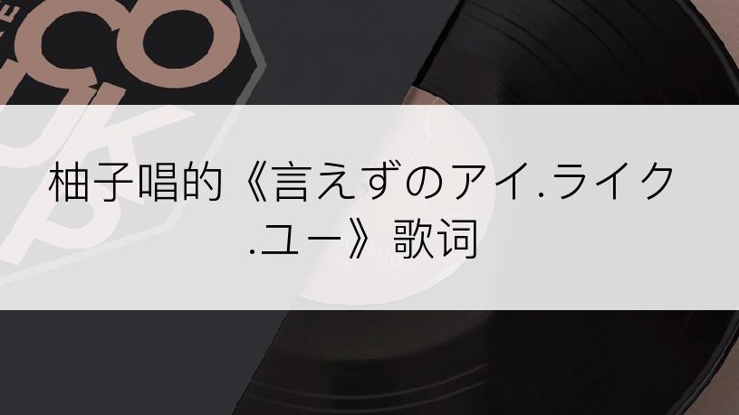 柚子唱的《言えずのアイ.ライク.ユー》歌词