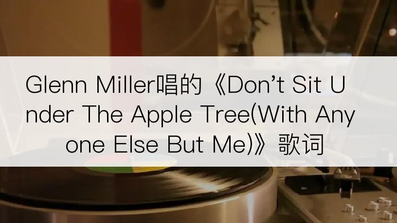 Glenn Miller唱的《Don't Sit Under The Apple Tree(With Anyone Else But Me)》歌词