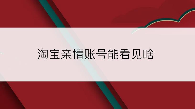 淘宝亲情账号能看见啥