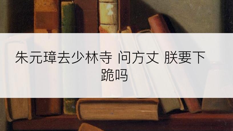 朱元璋去少林寺 问方丈 朕要下跪吗