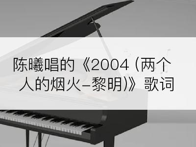 陈曦唱的《2004 (两个人的烟火-黎明)》歌词