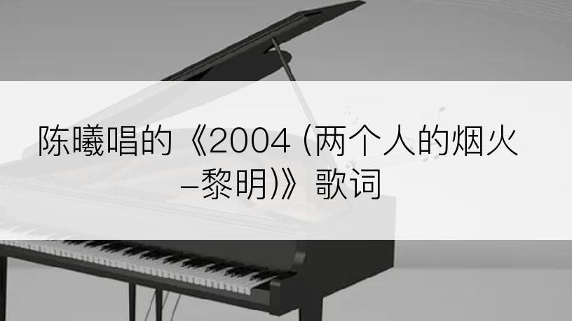 陈曦唱的《2004 (两个人的烟火-黎明)》歌词