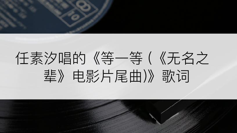 任素汐唱的《等一等 (《无名之辈》电影片尾曲)》歌词