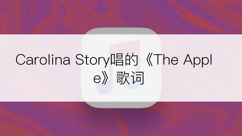 Carolina Story唱的《The Apple》歌词