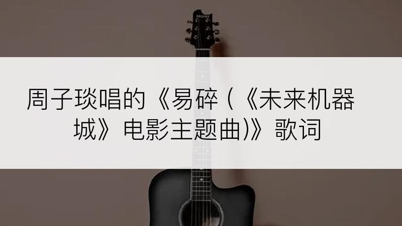 周子琰唱的《易碎 (《未来机器城》电影主题曲)》歌词