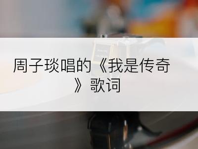 周子琰唱的《我是传奇》歌词