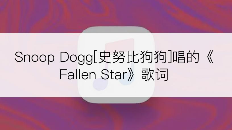 Snoop Dogg[史努比狗狗]唱的《Fallen Star》歌词