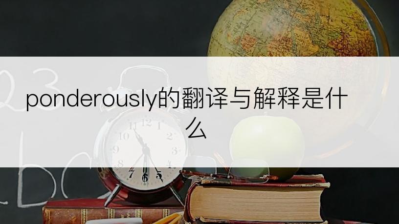 ponderously的翻译与解释是什么