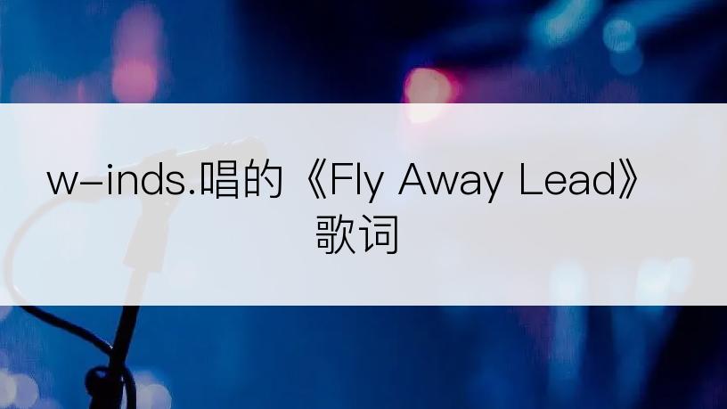 w-inds.唱的《Fly Away Lead》歌词