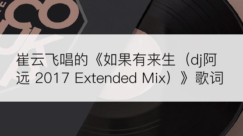 崔云飞唱的《如果有来生（dj阿远 2017 Extended Mix）》歌词