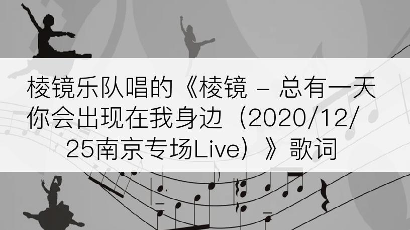 棱镜乐队唱的《棱镜 - 总有一天你会出现在我身边（2020/12/25南京专场Live）》歌词