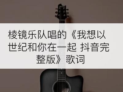 棱镜乐队唱的《我想以世纪和你在一起 抖音完整版》歌词