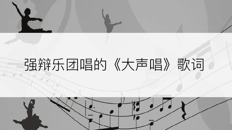 强辩乐团唱的《大声唱》歌词