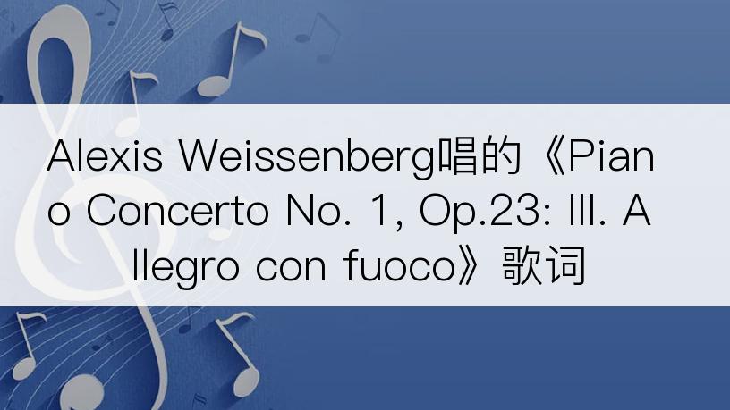 Alexis Weissenberg唱的《Piano Concerto No. 1, Op.23: III. Allegro con fuoco》歌词