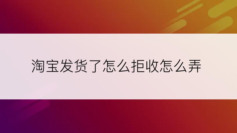 淘宝发货了怎么拒收怎么弄