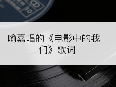 喻嘉唱的《电影中的我们》歌词