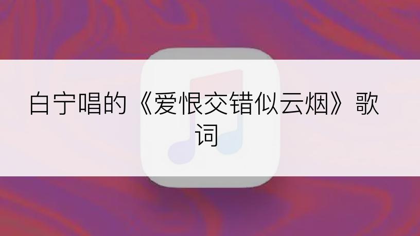 白宁唱的《爱恨交错似云烟》歌词