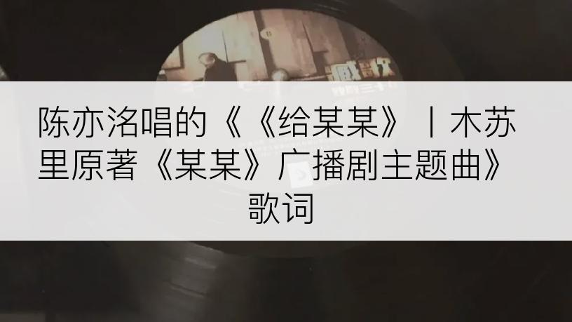 陈亦洺唱的《《给某某》丨木苏里原著《某某》广播剧主题曲》歌词