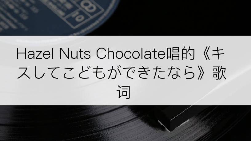 Hazel Nuts Chocolate唱的《キスしてこどもができたなら》歌词