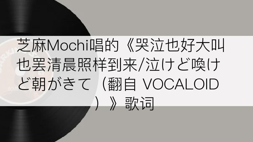 芝麻Mochi唱的《哭泣也好大叫也罢清晨照样到来/泣けど喚けど朝がきて（翻自 VOCALOID）》歌词