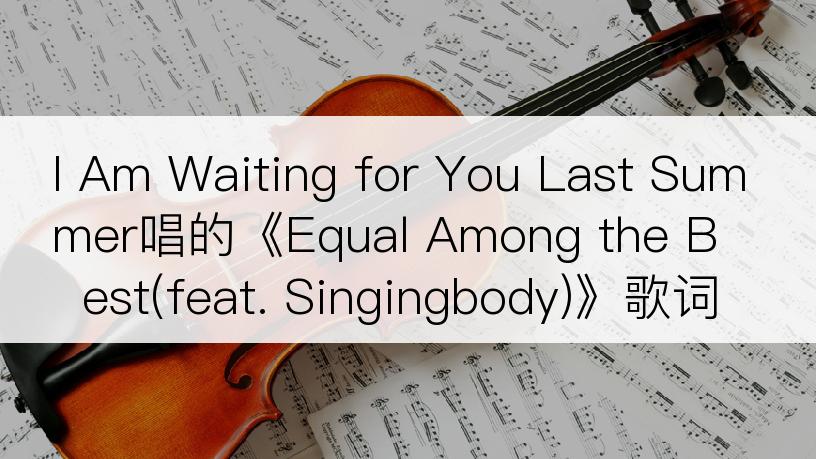 I Am Waiting for You Last Summer唱的《Equal Among the Best(feat. Singingbody)》歌词