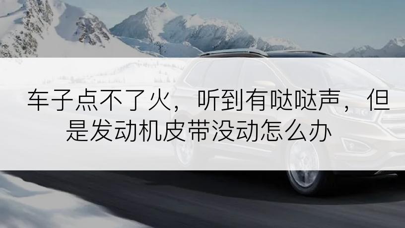 车子点不了火，听到有哒哒声，但是发动机皮带没动怎么办