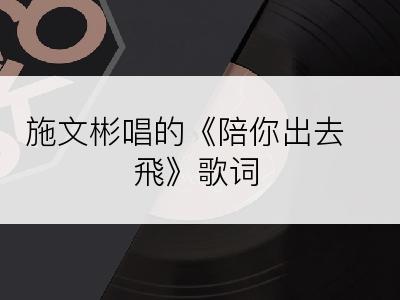 施文彬唱的《陪你出去飛》歌词