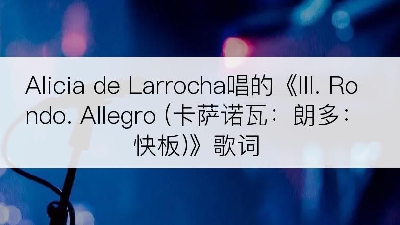 Alicia de Larrocha唱的《III. Rondo. Allegro (卡萨诺瓦：朗多：快板)》歌词