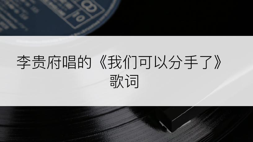 李贵府唱的《我们可以分手了》歌词