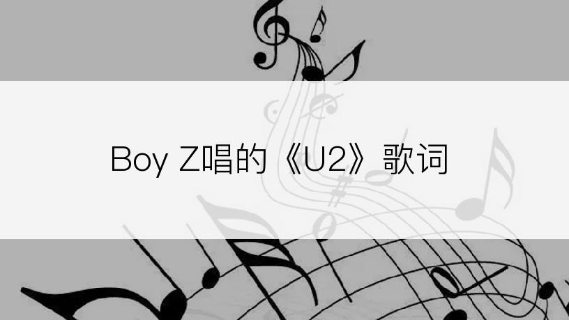 Boy Z唱的《U2》歌词