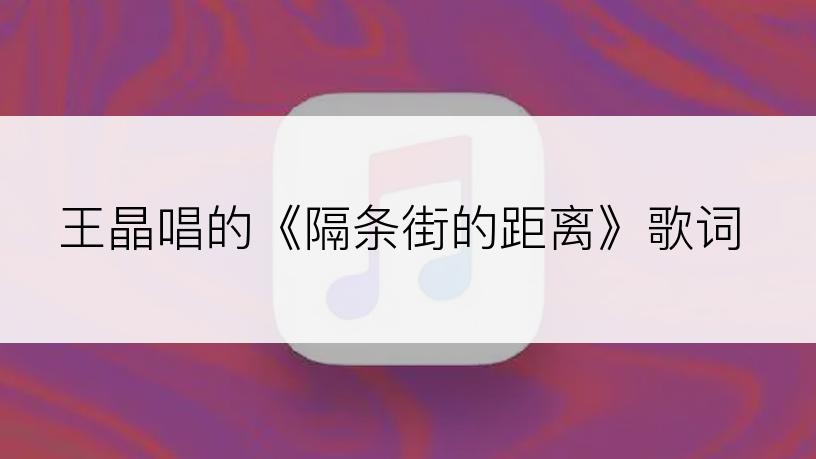 王晶唱的《隔条街的距离》歌词