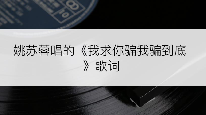 姚苏蓉唱的《我求你骗我骗到底》歌词