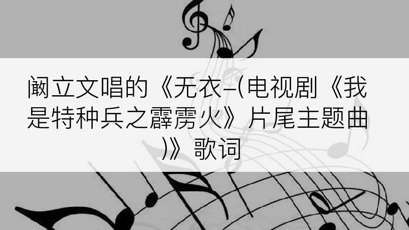 阚立文唱的《无衣-(电视剧《我是特种兵之霹雳火》片尾主题曲)》歌词