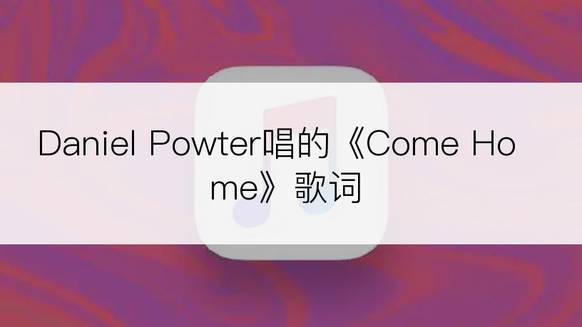 Daniel Powter唱的《Come Home》歌词