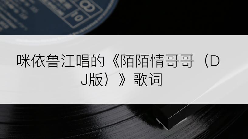 咪依鲁江唱的《陌陌情哥哥（DJ版）》歌词